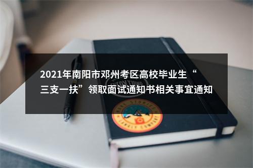 2021年南阳市邓州考区高校毕业生“三支一扶”领取面试通知书相关事宜通知 图片