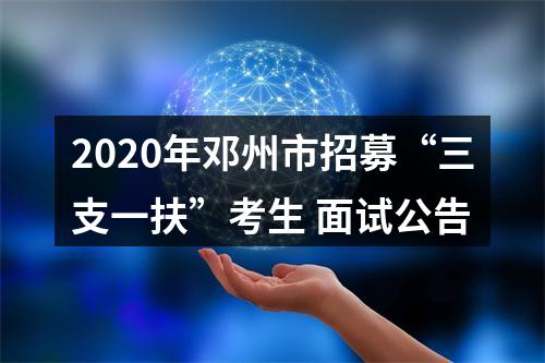 2020年邓州市招募“三支一扶”考生 面试公告 图片