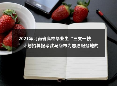 2021年河南省高校毕业生“三支一扶”计划招募报考驻马店市为志愿服务地的考生报名及注意事项须知 图片