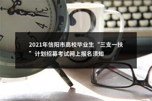 2021年信阳市高校毕业生“三支一扶”计划招募考试网上报名须知 图片