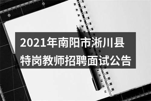 2021年南阳市淅川县特岗教师招聘面试公告 图片