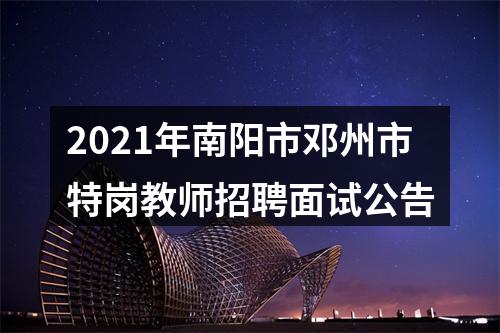 2021年南阳市邓州市特岗教师招聘面试公告 图片