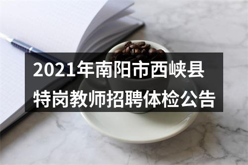 2021年南阳市西峡县特岗教师招聘体检公告 图片