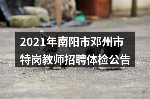 2021年南阳市邓州市特岗教师招聘体检公告 图片