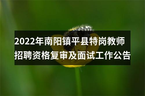 2022年南阳镇平县特岗教师招聘资格复审及面试工作公告 图片