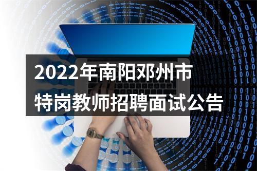 2022年南阳邓州市特岗教师招聘面试公告 图片
