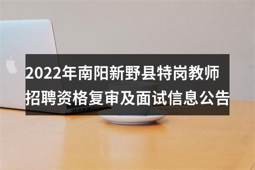 2022年南阳新野县特岗教师招聘资格复审及面试信息公告 图片