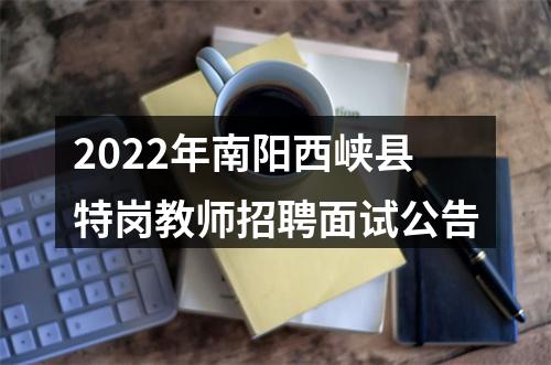 2022年南阳西峡县特岗教师招聘面试公告 图片