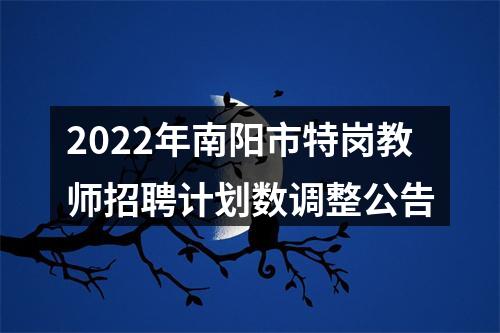 2022年南阳市特岗教师招聘计划数调整公告 图片