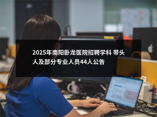 2025年南阳卧龙医院招聘学科 带头人及部分专业人员44人公告 图片