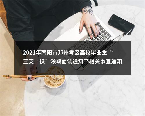 2021年南阳市邓州考区高校毕业生“三支一扶”领取面试通知书相关事宜通知 图片