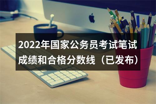 2022年国家公务员考试笔试成绩和合格分数线（已发布） 图片