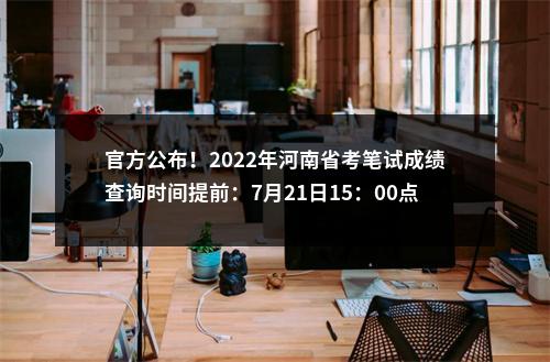 官方公布！2022年河南省考笔试成绩查询时间提前：7月21日15：00点公布 图片