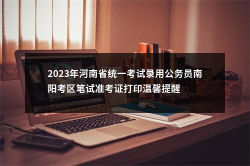 2023年河南省统一考试录用公务员南阳考区笔试准考证打印温馨提醒 图片