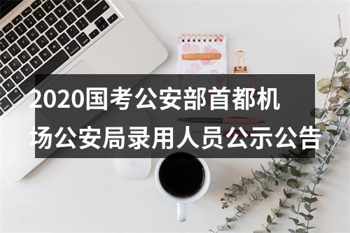 2020国考公安部首都机场公安局录用人员公示公告 图片