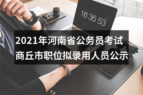 2021年河南省公务员考试商丘市职位拟录用人员公示 图片