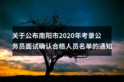 关于公布南阳市2020年考录公务员面试确认合格人员名单的通知 图片
