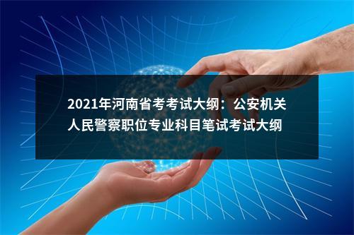 2021年河南省考考试大纲：公安机关人民警察职位专业科目笔试考试大纲 图片