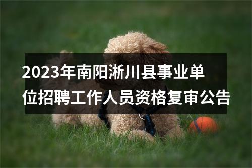 2023年南阳淅川县事业单位招聘工作人员资格复审公告 图片