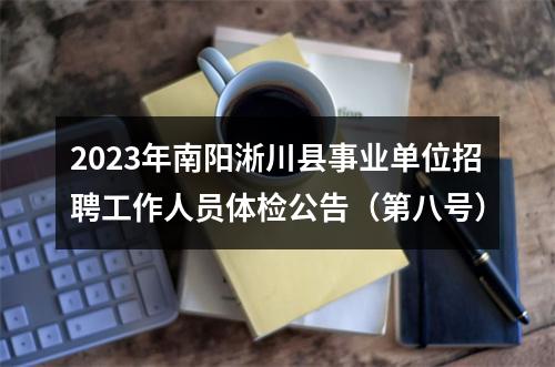2023年南阳淅川县事业单位招聘工作人员体检公告（第八号） 图片
