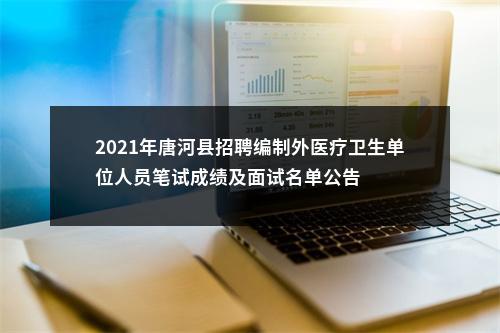 2021年唐河县招聘编制外医疗卫生单位人员笔试成绩及面试名单公告 图片