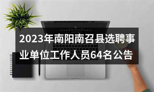 2023年南阳南召县选聘事业单位工作人员64名公告 图片