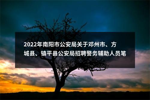 2022年南阳市公安局关于邓州市、方城县、镇平县公安局招聘警务辅助人员笔试公告 图片