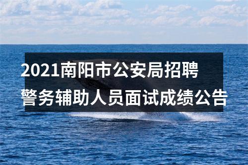 2021南阳市公安局招聘警务辅助人员面试成绩公告 图片