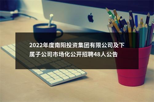 2022年度南阳投资集团有限公司及下属子公司市场化公开招聘48人公告 图片